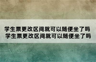 学生票更改区间就可以随便坐了吗 学生票更改区间就可以随便坐了吗